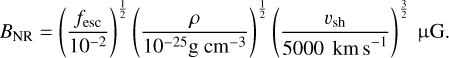 Mathematical equation: $\[B_{\mathrm{NR}}=\left(\frac{f_{\mathrm{esc}}}{10^{-2}}\right)^{\frac{1}{2}}\left(\frac{\rho}{10^{-25} \mathrm{~g} \mathrm{~cm}^{-3}}\right)^{\frac{1}{2}}\left(\frac{v_{\mathrm{sh}}}{5000 \mathrm{~km} \mathrm{~s}^{-1}}\right)^{\frac{3}{2}} ~\mu \mathrm{G}.\]$