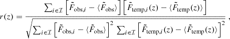 Mathematical equation: $$ \begin{aligned} r(z) = \frac{\sum _{i\in \mathcal{I} } \left[\tilde{F}_{\mathrm{obs} ,i} - \langle \tilde{F}_{\mathrm{obs} } \rangle \right]\left[\tilde{F}_{\mathrm{temp} ,i}(z) - \langle \tilde{F}_{\mathrm{temp} }(z) \rangle \right]}{\sqrt{\sum _{i\in \mathcal{I} } \left[\tilde{F}_{\mathrm{obs} ,i} - \langle \tilde{F}_{\mathrm{obs} } \rangle \right]^2 \, \sum _{i\in \mathcal{I} } \left[\tilde{F}_{\mathrm{temp} ,i}(z) - \langle \tilde{F}_{\mathrm{temp} }(z) \rangle \right]^2}}\;, \end{aligned} $$