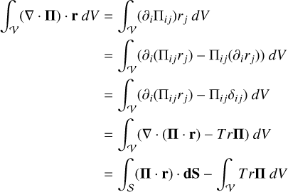 Mathematical equation: \begin{align} \label{eq-appendix-divergence-theorem-tensor} \int_\mathcal{V} ( \nabla \cdot \mathbf{\Pi} ) \cdot \mathbf{r} ~dV &= \int_\mathcal{V} ( \partial_i \Pi_{ij} ) r_j ~dV \nonumber \\ &= \int_\mathcal{V} ( \partial_i ( \Pi_{ij} r_j ) - \Pi_{ij} (\partial_i r_j ) ) ~dV \nonumber \\ &= \int_\mathcal{V} ( \partial_i ( \Pi_{ij} r_j ) - \Pi_{ij} \delta_{ij} ) ~dV \nonumber \\ &= \int_\mathcal{V} ( \nabla \cdot ( \mathbf{\Pi} \cdot \mathbf{r} ) - Tr\mathbf{\Pi} ) ~dV \nonumber \\ &= \int_\mathcal{S} ( \mathbf{\Pi} \cdot \mathbf{r} ) \cdot \mathbf{dS} - \int_\mathcal{V} Tr\mathbf{\Pi} ~dV \end{align}