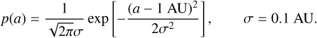Mathematical equation: $\matrix{ {p\left( a \right) = {1 \over {\sqrt {2\pi \sigma } }}{\rm{exp}}\left[ { - {{{{\left( {a - 1{\rm{ AU}}} \right)}^2}} \over {2{\sigma ^2}}}} \right],} & {\sigma = 0.1{\rm{ AU}}{\rm{.}}} \cr } $