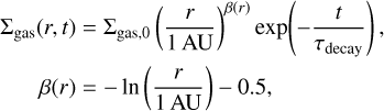 Mathematical equation: $\matrix{ {{\Sigma _{{\rm{gas}}}}\left( {r,t} \right) = {\Sigma _{{\rm{gas}},0}}{{\left( {{r \over {1{\rm{ AU}}}}} \right)}^{\beta \left( r \right)}}{\rm{exp}}\left( { - {t \over {{\pi _{{\rm{decay}}}}}}} \right),} \cr {\beta \left( r \right) = - {\rm{ln}}\left( {{r \over {1{\rm{ AU}}}}} \right) - 0.5,} \cr } $