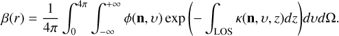 Mathematical equation: \beta(r) = \frac{1}{4\pi}\int_0^{4\pi}{\int_{-\infty}^{+\infty}{\phi(\mathbf{n},\upsilon)\exp{\Biggl(-\int_\mathrm{LOS}{\kappa(\mathbf{n},\upsilon,z)dz}\Biggr)} d\upsilon}d\Omega}.