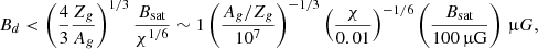 Mathematical equation: $$ \begin{aligned} B_d < \left( \frac{4}{3} \frac{Z_g}{A_g} \right)^{1/3} \frac{B_{\rm sat}}{\chi ^{1/6}} \sim 1 \left( \frac{A_g/Z_g}{10^7} \right)^{-1/3} \left( \frac{\chi }{0.01} \right)^{-1/6} \left( \frac{B_{\rm sat}}{100\,\upmu \mathrm{G}} \right)\, \mathrm \upmu G, \end{aligned} $$