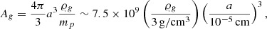Mathematical equation: $$ \begin{aligned} A_g = \frac{4 \pi }{3} a^3 \frac{\varrho _g}{m_p} \sim 7.5 \times 10^9 \left( \frac{\varrho _g}{3\,\mathrm{g/cm^{3}}} \right) \left( \frac{a}{10^{-5}\,\mathrm{cm}} \right)^3 ,\end{aligned} $$