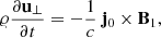 Mathematical equation: $$ \begin{aligned} \varrho \frac{\partial \mathbf{u}_{\perp }}{\partial t} = - \frac{1}{c} \ \mathbf{j}_0 \times \mathbf{B}_{1} ,\end{aligned} $$