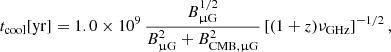 Mathematical equation: $$ \begin{aligned} t_{\rm cool} [\mathrm{yr}] = 1.0\times 10^{9}\,\frac{B_{\rm \upmu G}^{1/2}}{B_{\rm \upmu G}^2 + B_{\rm CMB,\upmu G}^2} \left[(1+z)\nu _{\rm GHz}\right]^{-1/2}, \end{aligned} $$