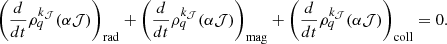 Mathematical equation: $$ \begin{aligned} \left(\frac{d}{dt}\rho ^{k_{\mathcal{J} }}_{q}(\alpha \mathcal{J} )\right)_{\mathrm{rad} } + \left(\frac{d}{dt}\rho ^{k_{\mathcal{J} }}_{q}(\alpha \mathcal{J} )\right)_{\mathrm{mag} } + \left(\frac{d}{dt}\rho ^{k_{\mathcal{J} }}_{q}(\alpha \mathcal{J} )\right)_{\mathrm{coll} } = 0. \end{aligned} $$