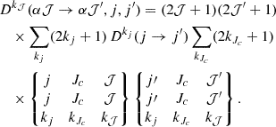 Mathematical equation: $$ \begin{aligned}&D^{k_{\mathcal{J} }}(\alpha \mathcal{J} \rightarrow \alpha \mathcal{J} ^{\prime }, j, j^{\prime }) = (2 \mathcal{J} +1)(2 \mathcal{J} ^{\prime }+1) \nonumber \\&\quad \times \sum _{k_j} (2k_j+1)\, D^{k_j}(j \rightarrow j^{\prime }) \sum _{k_{J_c}} (2k_{J_c}+1) \\&\quad \times \begin{Bmatrix} j&J_c&\mathcal{J} \\ j&J_c&\mathcal{J} \\ k_j&k_{J_c}&k_{\mathcal{J} } \end{Bmatrix} \begin{Bmatrix} j\prime&J_c&\mathcal{J} ^{\prime } \\ j\prime&J_c&\mathcal{J} ^{\prime } \\ k_j&k_{J_c}&k_{\mathcal{J} } \end{Bmatrix}. \nonumber \end{aligned} $$