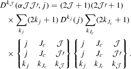Mathematical equation: $$ \begin{aligned}&D^{k_\mathcal{J} } (\alpha \mathcal{J} \mathcal{J} \prime ,j) =(2\mathcal{J} +1)(2\mathcal{J} \prime +1) \nonumber \\&\quad \times \sum _{k_j} (2k_j+1)\, D^{k_j}(j) \sum _{k_{J_c}} (2k_{J_c}+1) \\&\quad \times \begin{Bmatrix} j&J_c&\mathcal{J} \\ j&J_c&\mathcal{J} \prime \\ k_j&k_{J_c}&k_\mathcal{J} \end{Bmatrix} \begin{Bmatrix} j&J_c&\mathcal{J} \\ j&J_c&\mathcal{J} \prime \\ k_j&k_{J_c}&k_\mathcal{J} \end{Bmatrix}. \nonumber \end{aligned} $$