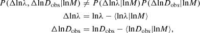 Mathematical equation: $$ \begin{aligned} P(\Delta \mathrm{ln} \lambda , \Delta \mathrm{ln} D_\mathrm{obs} |\mathrm{ln} M)&\ne P(\Delta \mathrm{ln} \lambda |\mathrm{ln} M)P(\Delta \mathrm{ln} D_\mathrm{obs} |\mathrm{ln} M)\\ \Delta \mathrm{ln} \lambda&= \mathrm{ln} \lambda -\langle \mathrm{ln} \lambda |\mathrm{ln} M \rangle \\ \Delta \mathrm{ln} D_\mathrm{obs}&= \mathrm{ln} D_\mathrm{obs} -\langle \mathrm{ln} D_\mathrm{obs} |\mathrm{ln} M \rangle , \end{aligned} $$