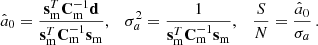 Mathematical equation: $$ \begin{aligned} \hat{a}_0 = \frac{\mathbf s _\mathrm{m} ^T \mathbf C _\mathrm{m} ^{-1}\mathbf d }{\mathbf s _\mathrm{m} ^T \mathbf C _\mathrm{m} ^{-1} \mathbf s _\mathrm{m} }, \quad \sigma _a^2 = \frac{1}{\mathbf s _\mathrm{m} ^T \mathbf C _\mathrm{m} ^{-1} \mathbf s _\mathrm{m} }, \quad \frac{S}{N} = \frac{\hat{a}_0}{\sigma _a}\,. \end{aligned} $$