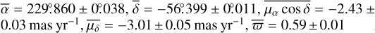 Mathematical equation: $\[\bar{\alpha}=229^{\circ}_\cdot860 \pm 0^{\circ}_\cdot038, \bar{\delta}=-56^{\circ}_\cdot399 \pm 0^{\circ}_\cdot011, \overline{\mu_{\alpha} ~\cos~ \delta}=-2.43 \pm 0.03 ~\mathrm{mas} ~\mathrm{yr}^{-1}, \overline{\mu_{\delta}}=-3.01 \pm 0.05 ~\mathrm{mas} ~\mathrm{yr}^{-1}, \bar{\varpi}=0.59 \pm 0.01\]$