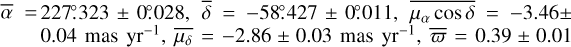 Mathematical equation: $\[\bar{\alpha}=227^{\circ}_\cdot323 \pm 0.028, \bar{\delta}=-58^{\circ}_\cdot427 \pm 0.011, \overline{\mu_{\alpha} ~\cos~ \delta}=-3.46 \pm 0.04 ~\mathrm{mas} ~\mathrm{yr}^{-1}, \overline{\mu_{\delta}}=-2.86 \pm 0.03 ~\mathrm{mas} ~\mathrm{yr}^{-1}, \bar{\varpi}=0.39 \pm 0.01\]$