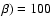 $\beta ) = 100$