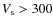 $V_{\rm s} > 300$