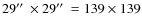 $29\hbox {$^{\prime \prime }$ }\times 29\hbox {$^{\prime \prime }$ }= 139 \times 139$