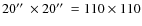 $20\hbox {$^{\prime \prime }$ }\times 20\hbox {$^{\prime \prime }$ }= 110 \times 110$