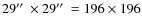 $29\hbox {$^{\prime \prime }$ }\times 29\hbox {$^{\prime \prime }$ }= 196 \times 196$