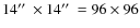 $14\hbox {$^{\prime \prime }$ }\times 14\hbox {$^{\prime \prime }$ }= 96 \times 96$