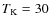 $T_{\rm K}=30$