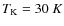 $T_{\rm K}=30~K$