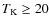$T_{\rm K}\ge 20$