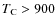$T_{\rm C}>900$