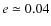$e\simeq 0.04$