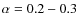 $\alpha =0.2-0.3$