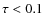 $\tau < 0.1$